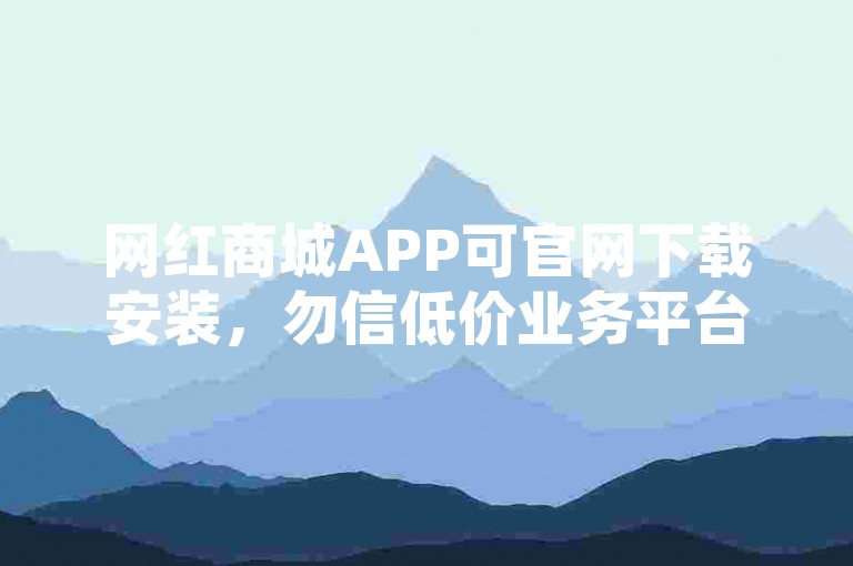 网红商城APP可官网下载安装，勿信低价业务平台。