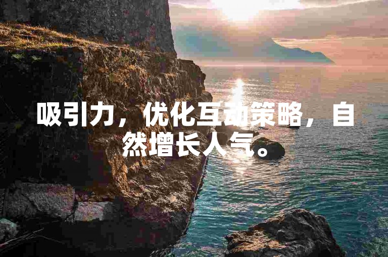 吸引力，优化互动策略，自然增长人气。