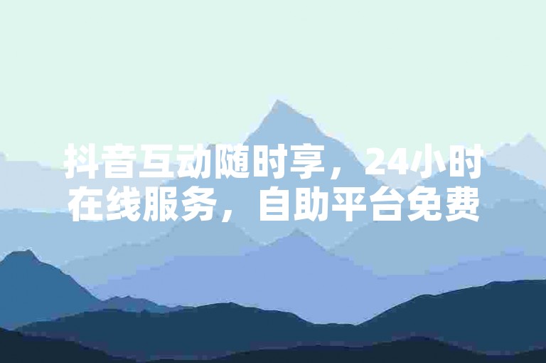 抖音互动随时享，24小时在线服务，自助平台免费使用。