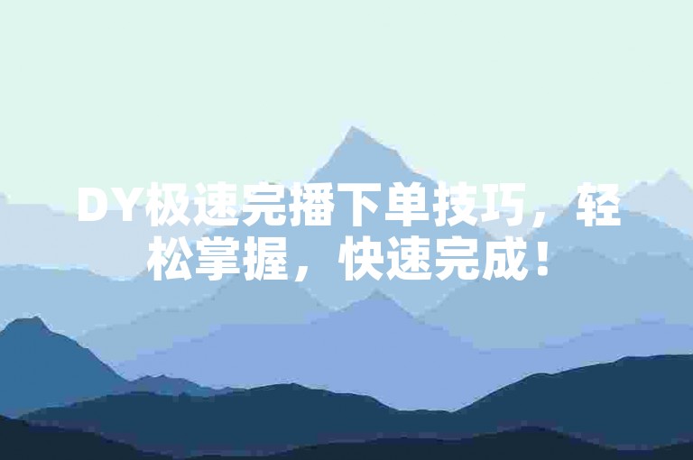 DY极速完播下单技巧，轻松掌握，快速完成！
