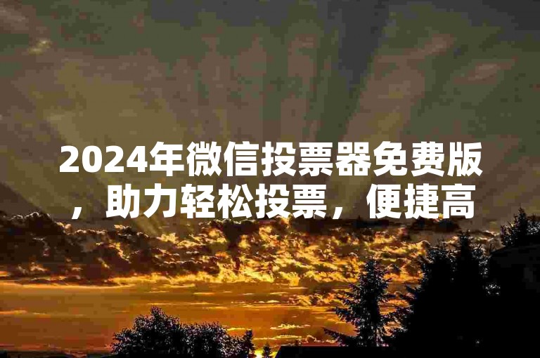 2024年微信投票器免费版，助力轻松投票，便捷高效。