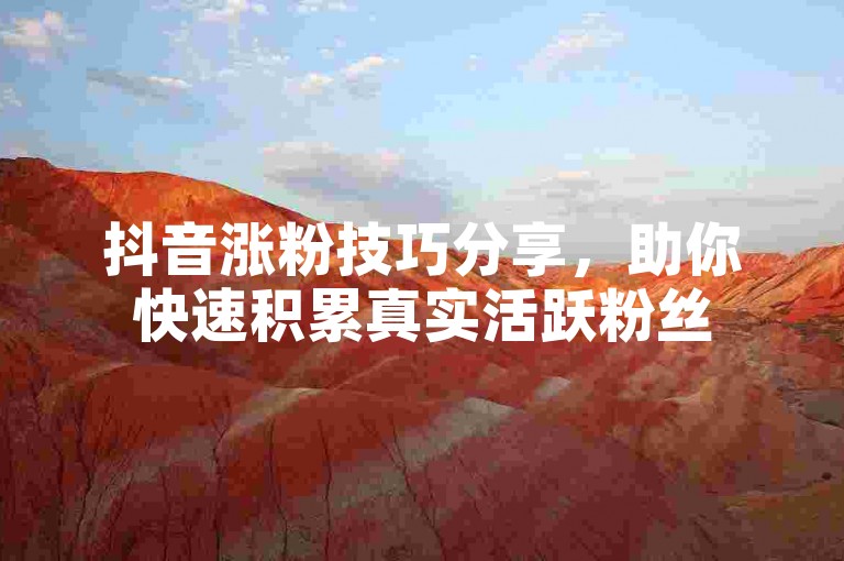 抖音涨粉技巧分享，助你快速积累真实活跃粉丝