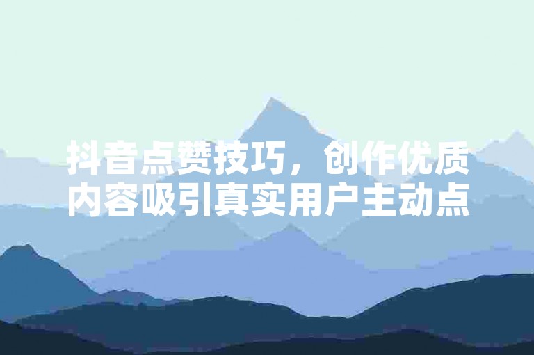 抖音点赞技巧，创作优质内容吸引真实用户主动点赞。