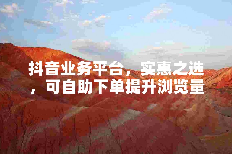抖音业务平台，实惠之选，可自助下单提升浏览量。