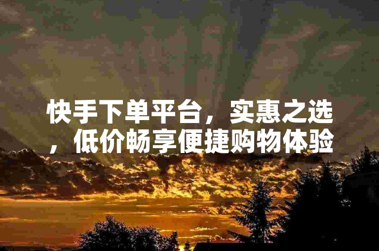 快手下单平台，实惠之选，低价畅享便捷购物体验。