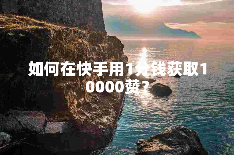 如何在快手用1分钱获取10000赞？
