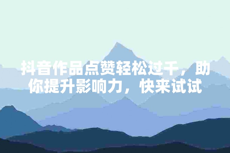 抖音作品点赞轻松过千，助你提升影响力，快来试试！