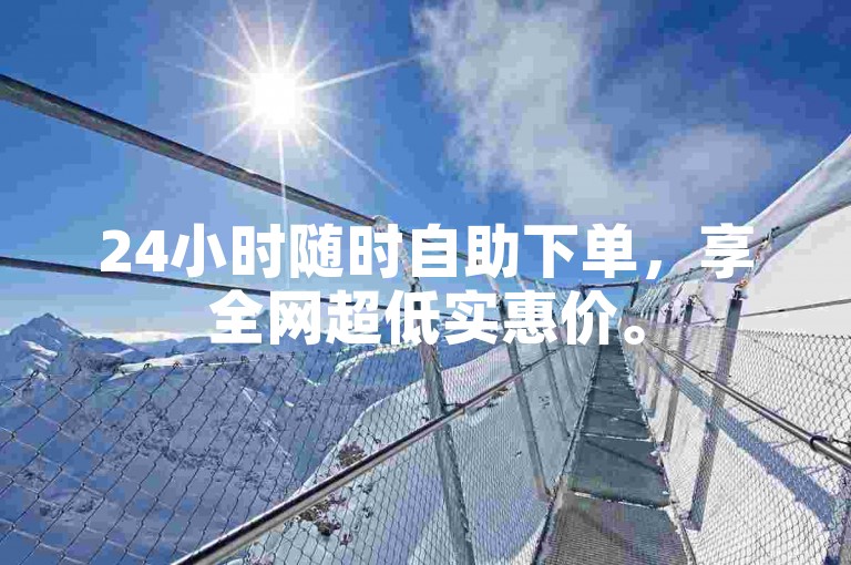 24小时随时自助下单，享全网超低实惠价。