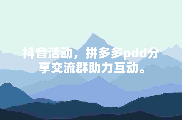 抖音活动，拼多多pdd分享交流群助力互动。