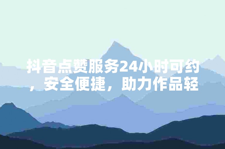 抖音点赞服务24小时可约，安全便捷，助力作品轻松获关注。
