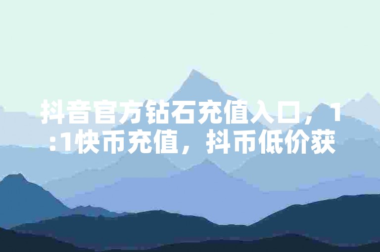 抖音官方钻石充值入口，1:1快币充值，抖币低价获取途径详解。