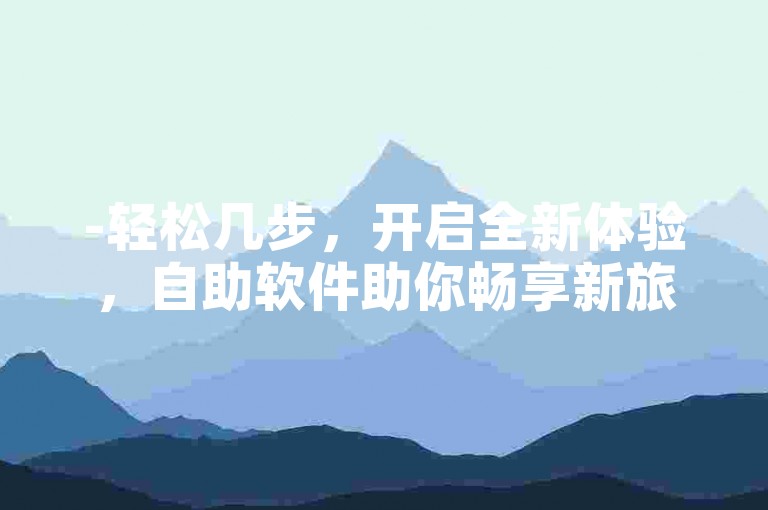 -轻松几步，开启全新体验，自助软件助你畅享新旅程！