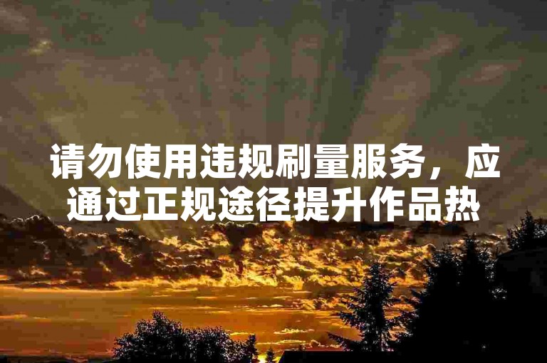 请勿使用违规刷量服务，应通过正规途径提升作品热度与影响力。