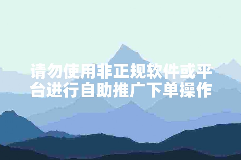 请勿使用非正规软件或平台进行自助推广下单操作。
