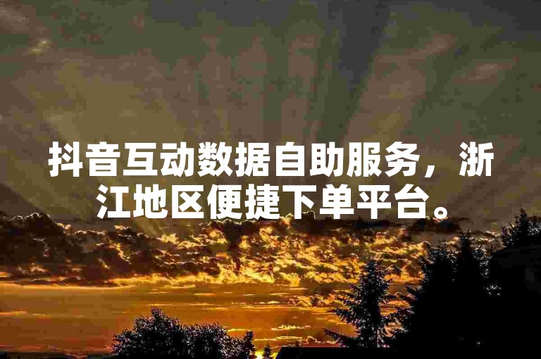 抖音互动数据自助服务，浙江地区便捷下单平台。