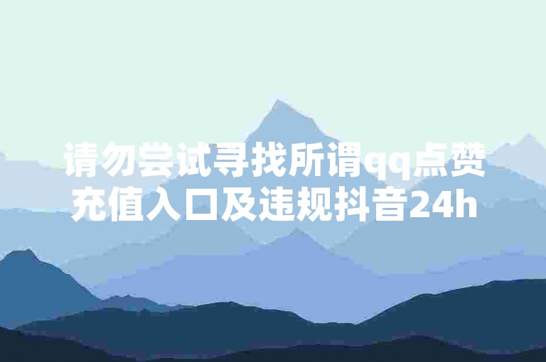 请勿尝试寻找所谓qq点赞充值入口及违规抖音24h业务，避免违规风险。