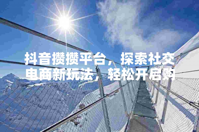 抖音攒攒平台，探索社交电商新玩法，轻松开启购物之旅。