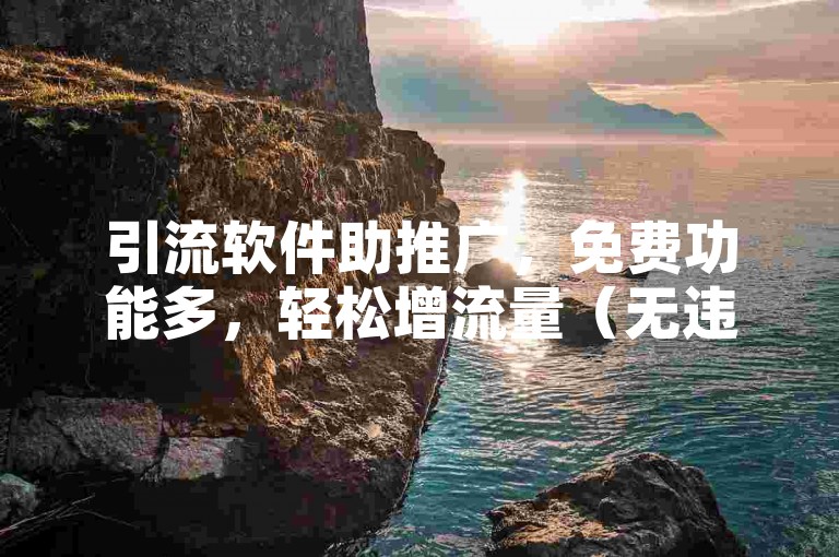 引流软件助推广，免费功能多，轻松增流量（无违规词）