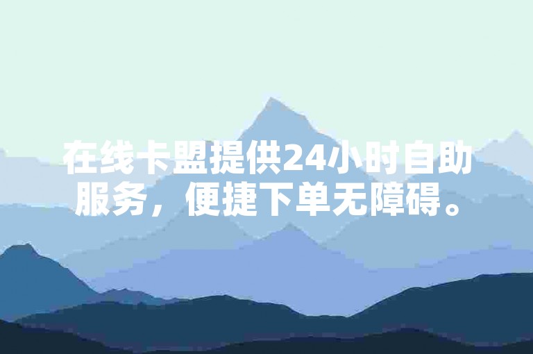 在线卡盟提供24小时自助服务，便捷下单无障碍。