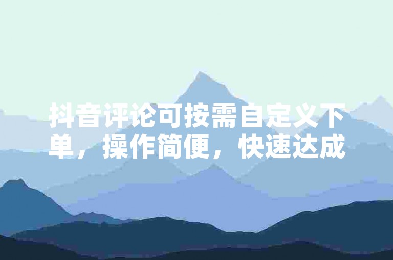抖音评论可按需自定义下单，操作简便，快速达成！