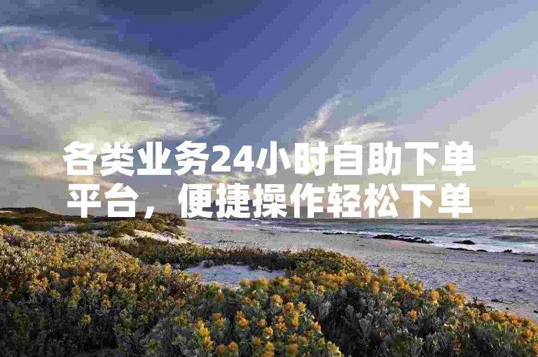 各类业务24小时自助下单平台，便捷操作轻松下单。