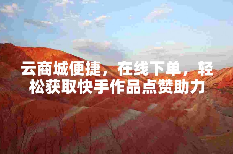 云商城便捷，在线下单，轻松获取快手作品点赞助力。