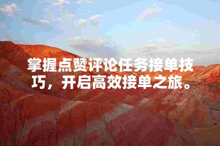 掌握点赞评论任务接单技巧，开启高效接单之旅。