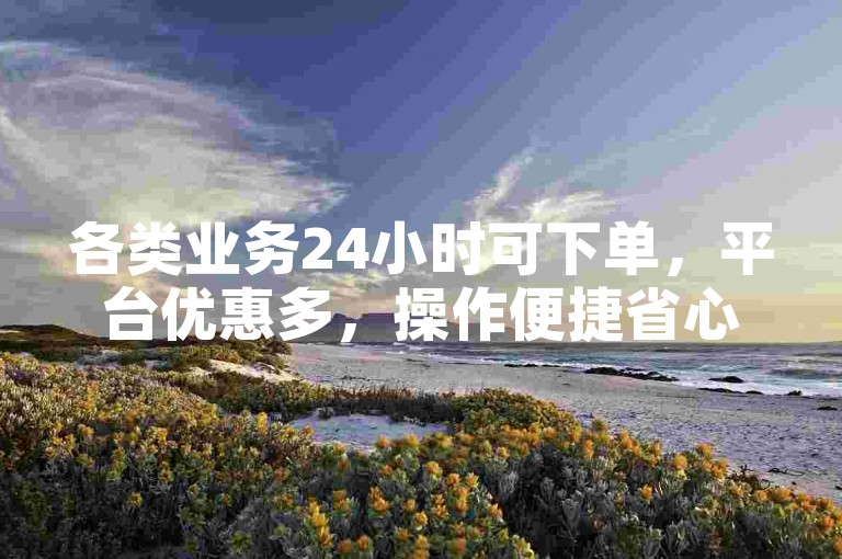 各类业务24小时可下单，平台优惠多，操作便捷省心。