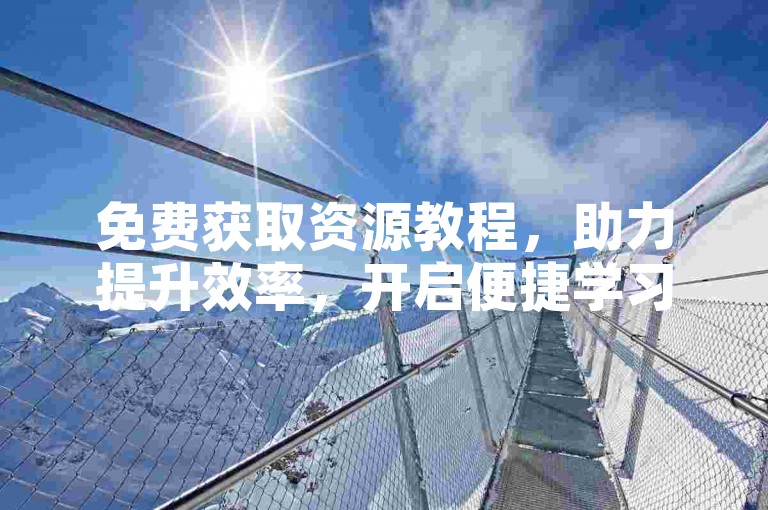 免费获取资源教程，助力提升效率，开启便捷学习之路。