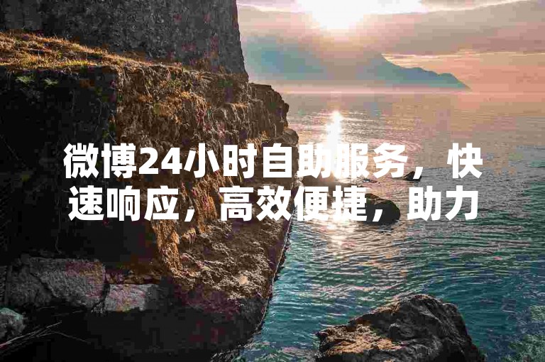 微博24小时自助服务，快速响应，高效便捷，助力推广无忧。