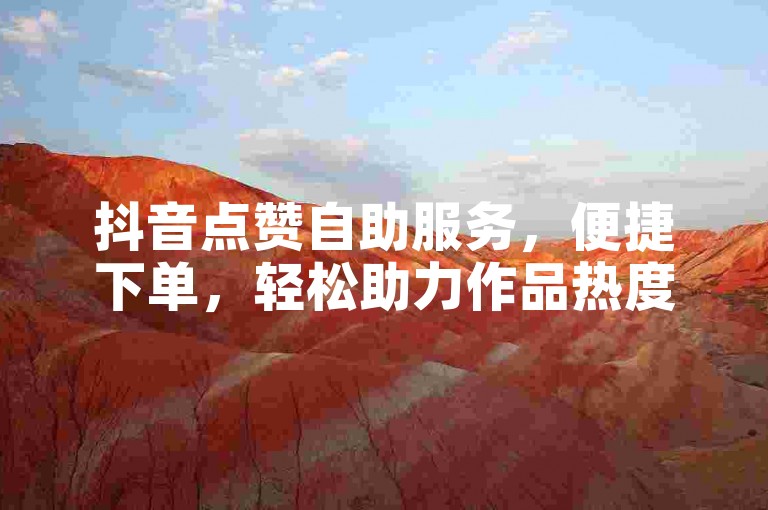 抖音点赞自助服务，便捷下单，轻松助力作品热度提升。