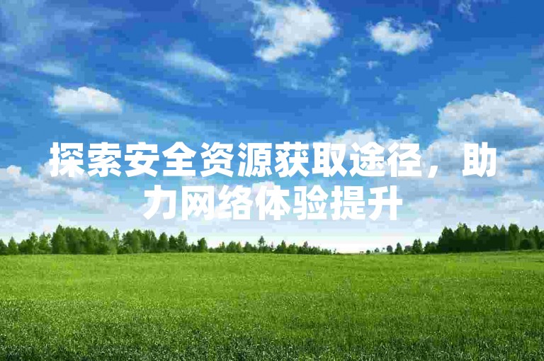 探索安全资源获取途径，助力网络体验提升