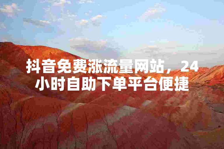 抖音免费涨流量网站，24小时自助下单平台便捷