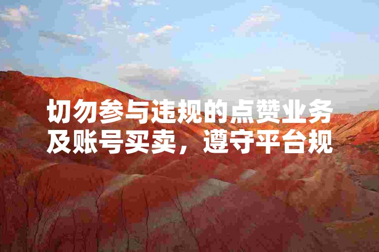 切勿参与违规的点赞业务及账号买卖，遵守平台规则。
