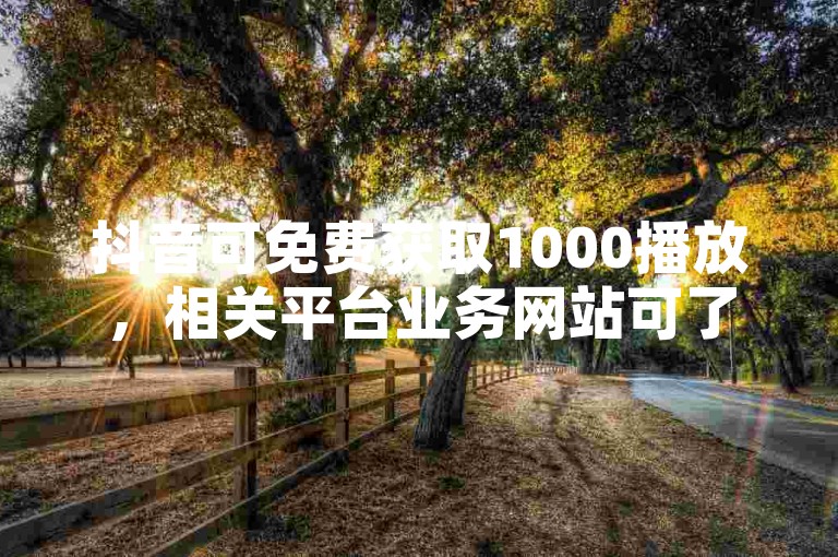 抖音可免费获取1000播放，相关平台业务网站可了解。