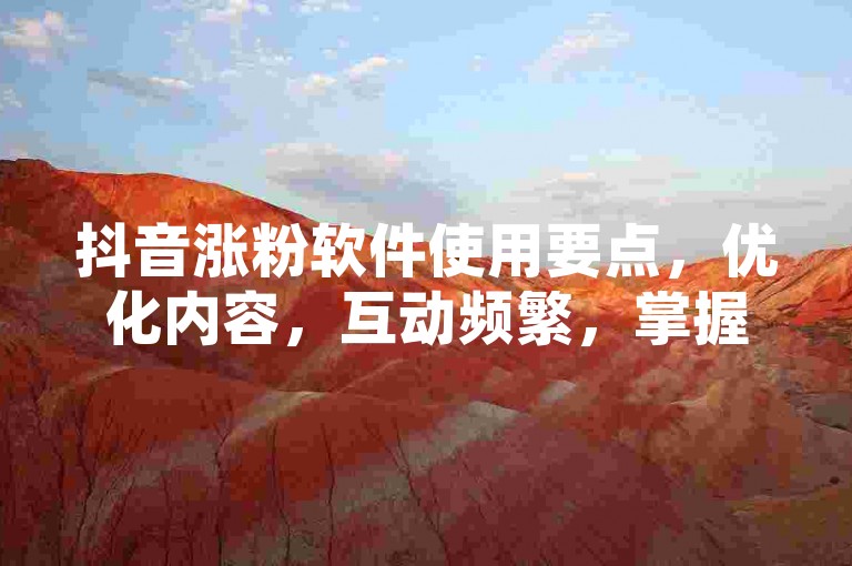 抖音涨粉软件使用要点，优化内容，互动频繁，掌握算法规律！