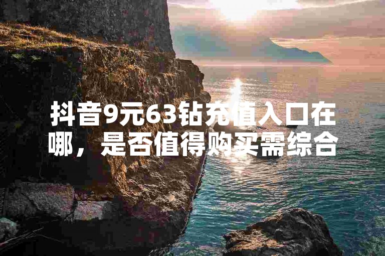 抖音9元63钻充值入口在哪，是否值得购买需综合考量。