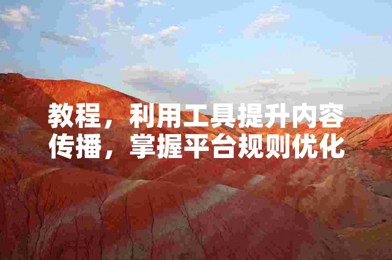 教程，利用工具提升内容传播，掌握平台规则优化曝光。