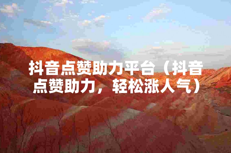 抖音点赞助力平台（抖音点赞助力，轻松涨人气）