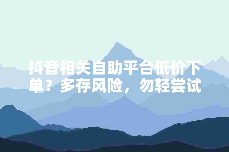 抖音相关自助平台低价下单？多存风险，勿轻尝试。