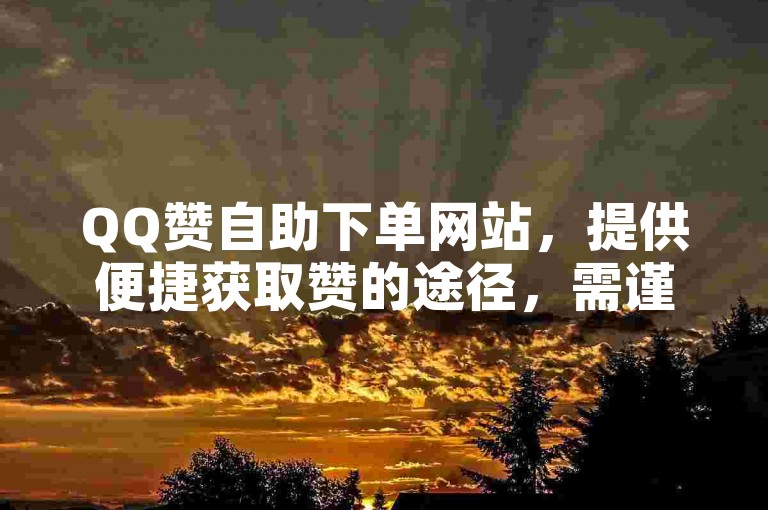 QQ赞自助下单网站，提供便捷获取赞的途径，需谨慎使用。