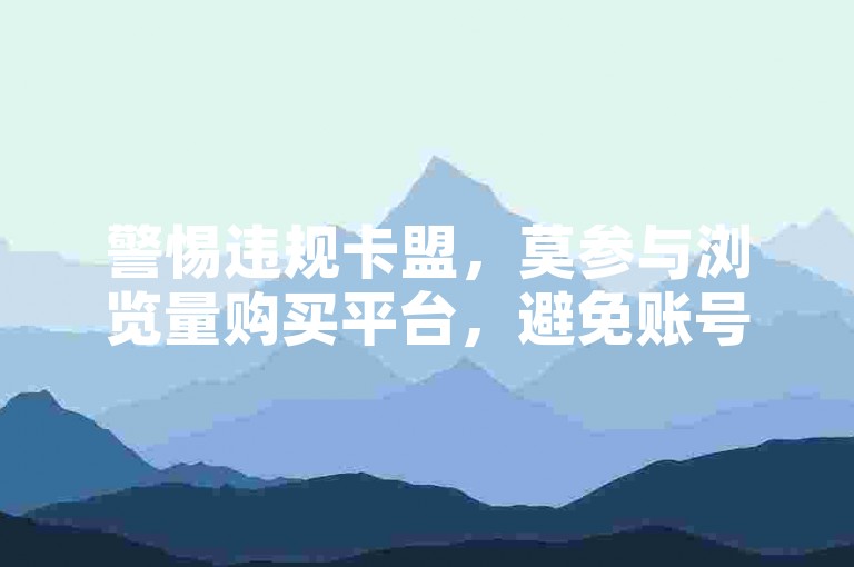 警惕违规卡盟，莫参与浏览量购买平台，避免账号风险。