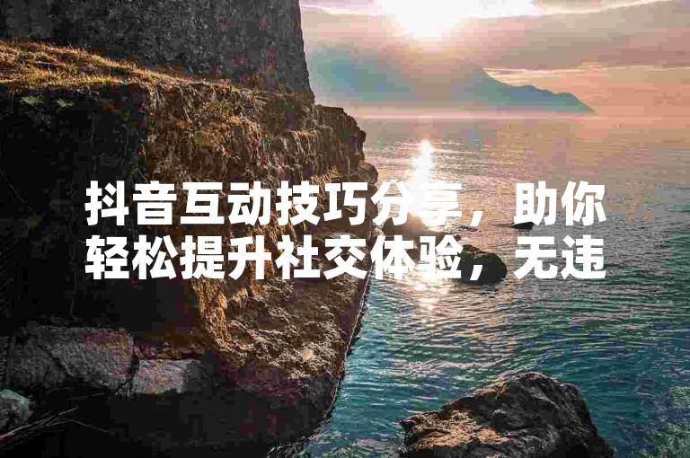 抖音互动技巧分享，助你轻松提升社交体验，无违规风险。