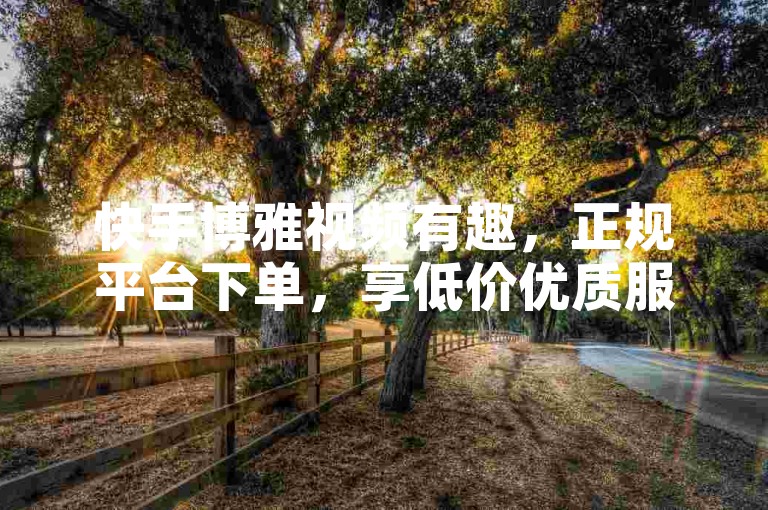 快手博雅视频有趣，正规平台下单，享低价优质服务。