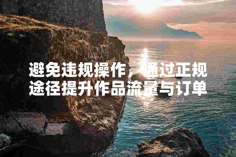 避免违规操作，通过正规途径提升作品流量与订单量。