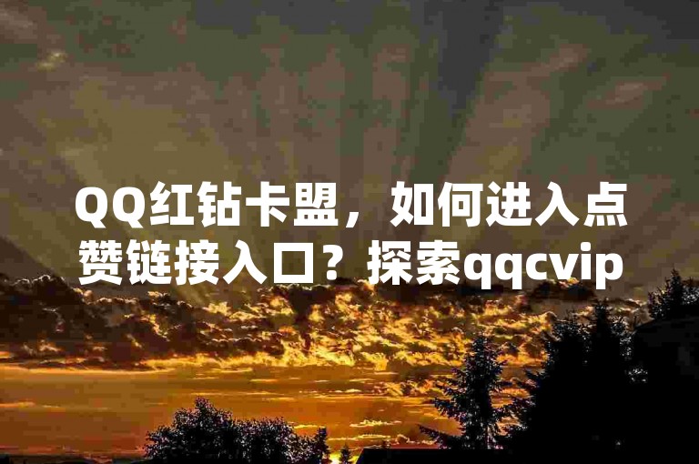 QQ红钻卡盟，如何进入点赞链接入口？探索qqcvip十年沉淀官网新版功能。