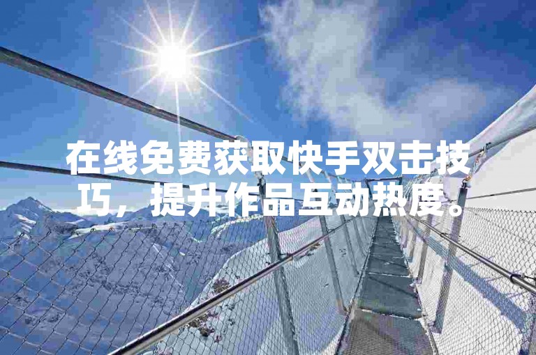 在线免费获取快手双击技巧，提升作品互动热度。