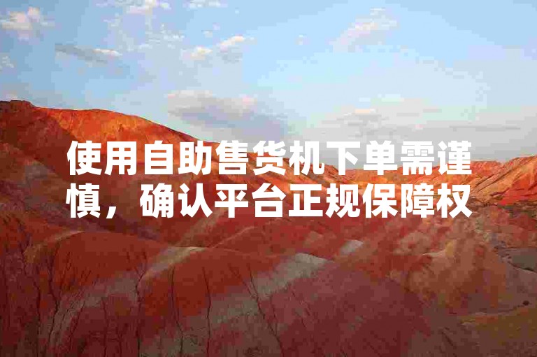 使用自助售货机下单需谨慎，确认平台正规保障权益。