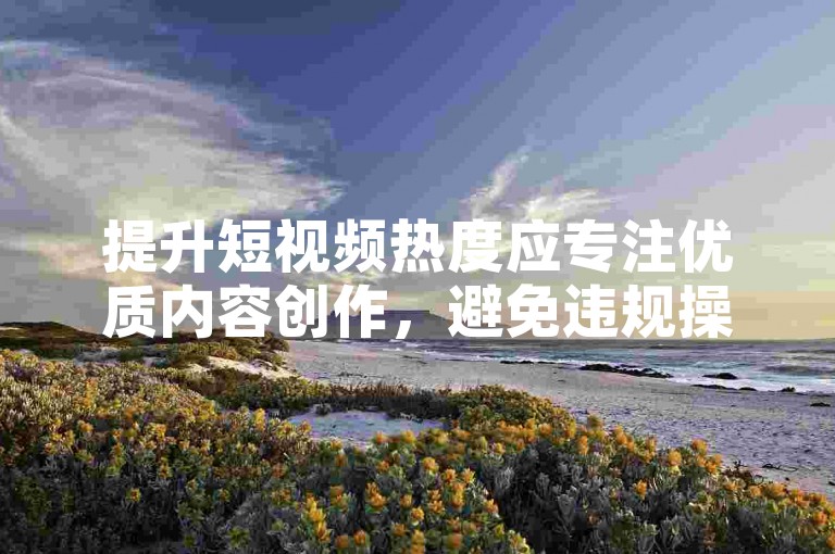 提升短视频热度应专注优质内容创作，避免违规操作影响账号健康。