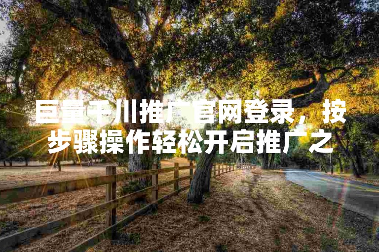 巨量千川推广官网登录，按步骤操作轻松开启推广之旅。